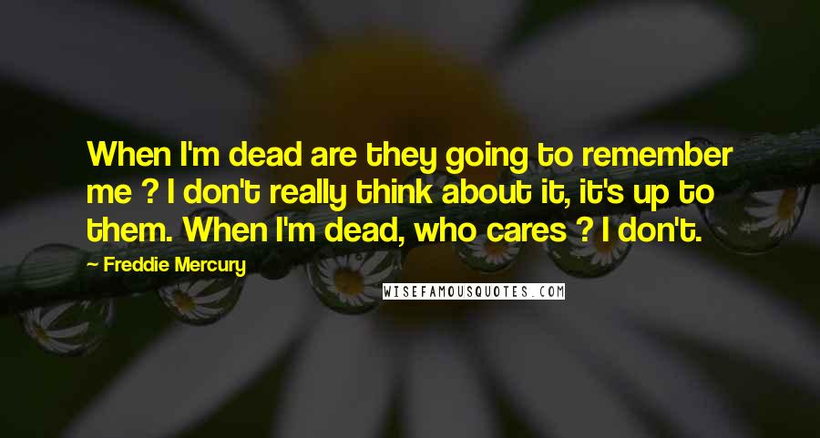 Freddie Mercury Quotes: When I'm dead are they going to remember me ? I don't really think about it, it's up to them. When I'm dead, who cares ? I don't.