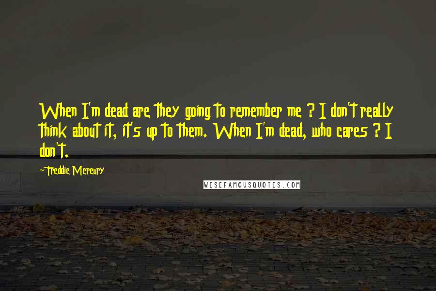 Freddie Mercury Quotes: When I'm dead are they going to remember me ? I don't really think about it, it's up to them. When I'm dead, who cares ? I don't.