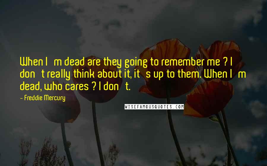 Freddie Mercury Quotes: When I'm dead are they going to remember me ? I don't really think about it, it's up to them. When I'm dead, who cares ? I don't.