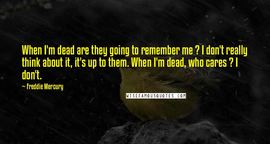 Freddie Mercury Quotes: When I'm dead are they going to remember me ? I don't really think about it, it's up to them. When I'm dead, who cares ? I don't.