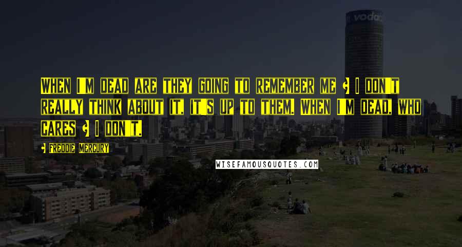 Freddie Mercury Quotes: When I'm dead are they going to remember me ? I don't really think about it, it's up to them. When I'm dead, who cares ? I don't.