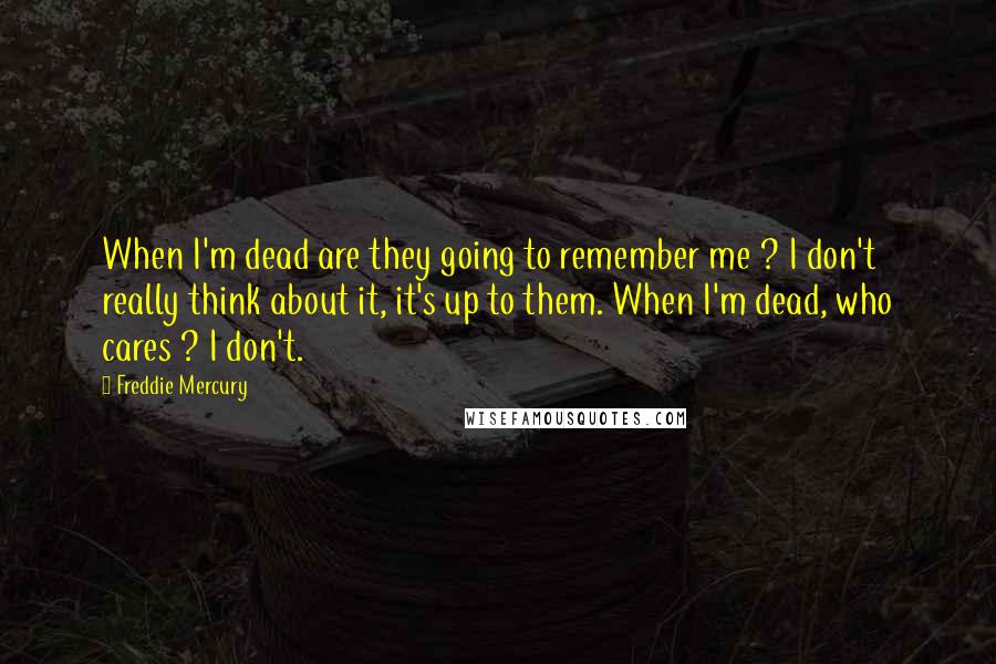 Freddie Mercury Quotes: When I'm dead are they going to remember me ? I don't really think about it, it's up to them. When I'm dead, who cares ? I don't.