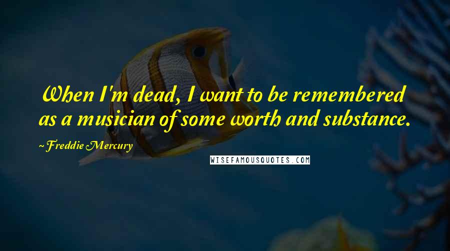 Freddie Mercury Quotes: When I'm dead, I want to be remembered as a musician of some worth and substance.