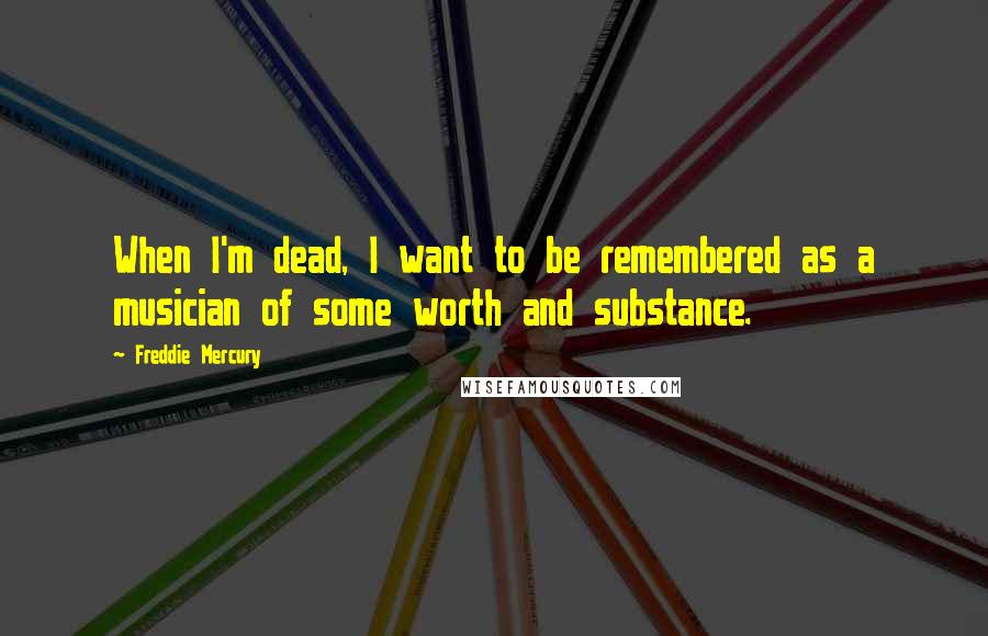 Freddie Mercury Quotes: When I'm dead, I want to be remembered as a musician of some worth and substance.