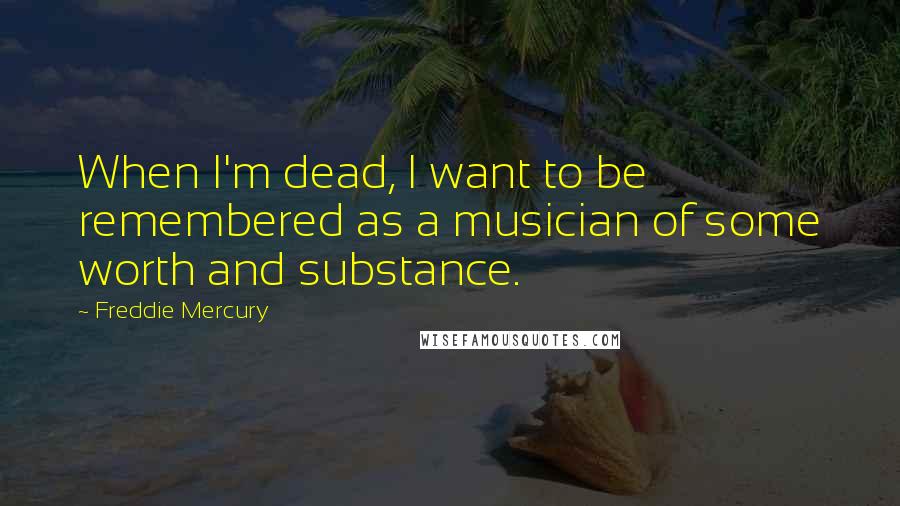 Freddie Mercury Quotes: When I'm dead, I want to be remembered as a musician of some worth and substance.