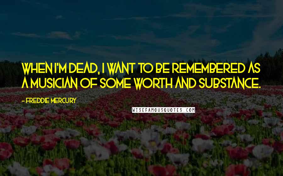 Freddie Mercury Quotes: When I'm dead, I want to be remembered as a musician of some worth and substance.