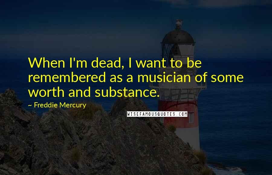 Freddie Mercury Quotes: When I'm dead, I want to be remembered as a musician of some worth and substance.