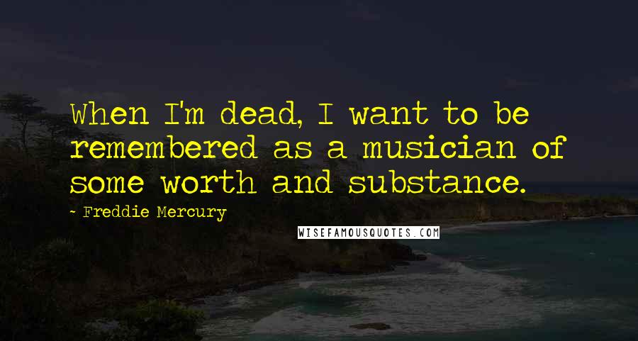 Freddie Mercury Quotes: When I'm dead, I want to be remembered as a musician of some worth and substance.