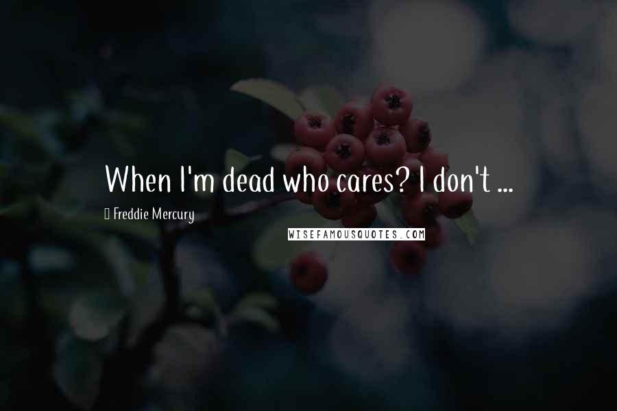 Freddie Mercury Quotes: When I'm dead who cares? I don't ...