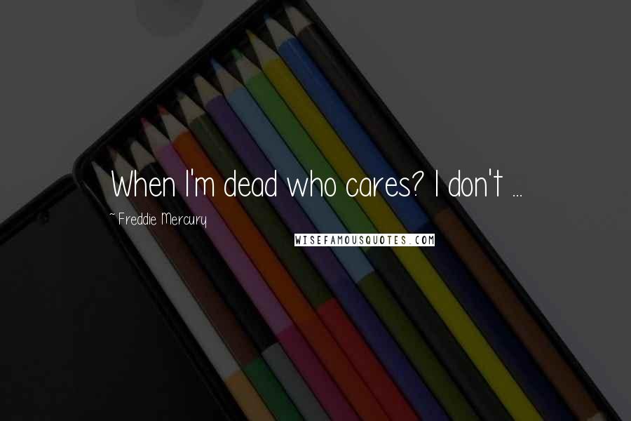 Freddie Mercury Quotes: When I'm dead who cares? I don't ...