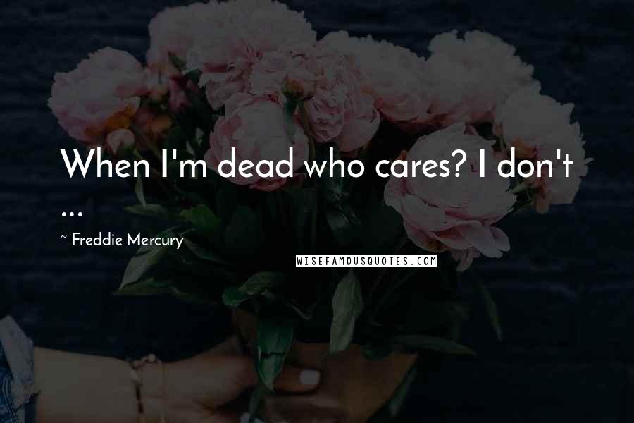 Freddie Mercury Quotes: When I'm dead who cares? I don't ...