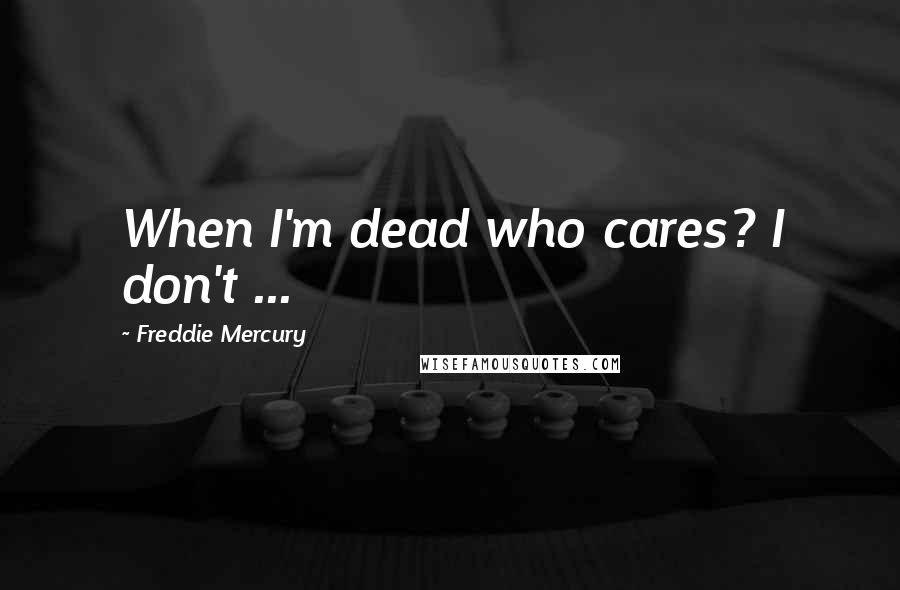 Freddie Mercury Quotes: When I'm dead who cares? I don't ...