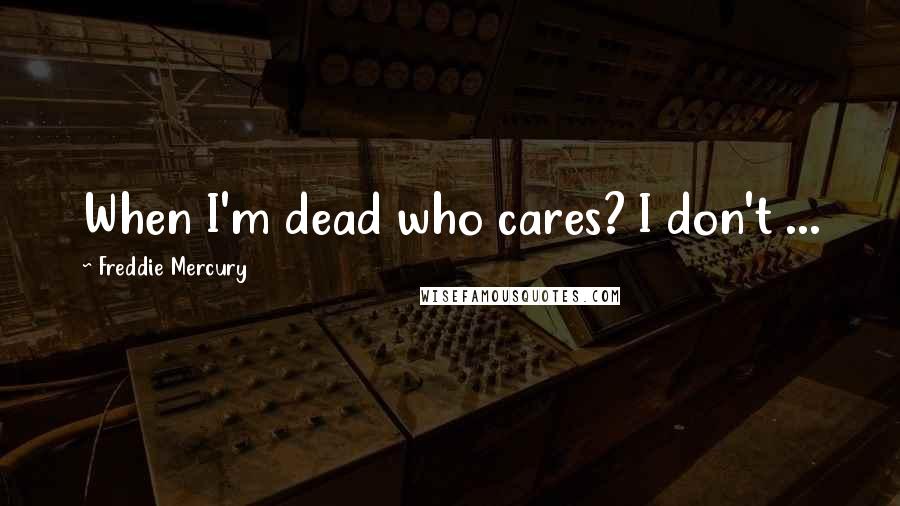 Freddie Mercury Quotes: When I'm dead who cares? I don't ...