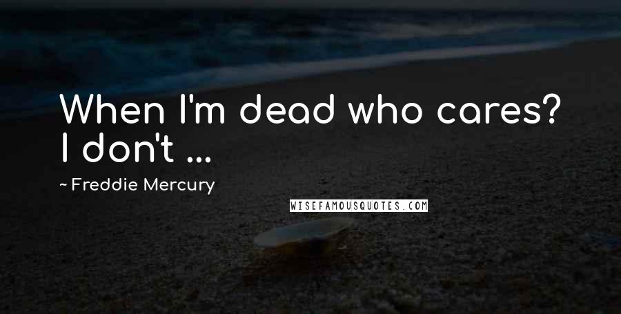 Freddie Mercury Quotes: When I'm dead who cares? I don't ...