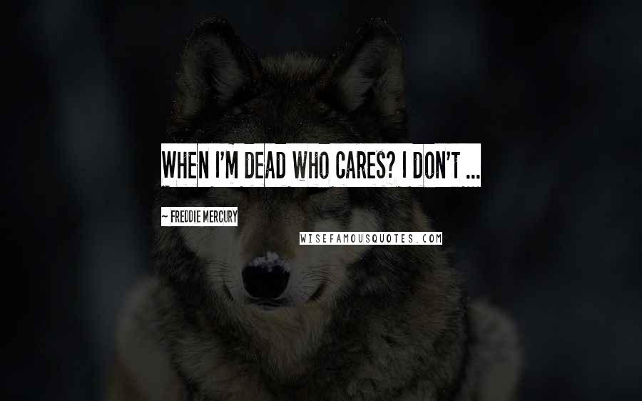 Freddie Mercury Quotes: When I'm dead who cares? I don't ...