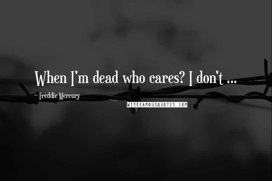 Freddie Mercury Quotes: When I'm dead who cares? I don't ...