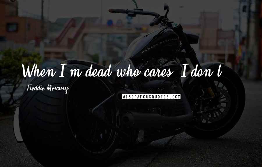 Freddie Mercury Quotes: When I'm dead who cares? I don't ...