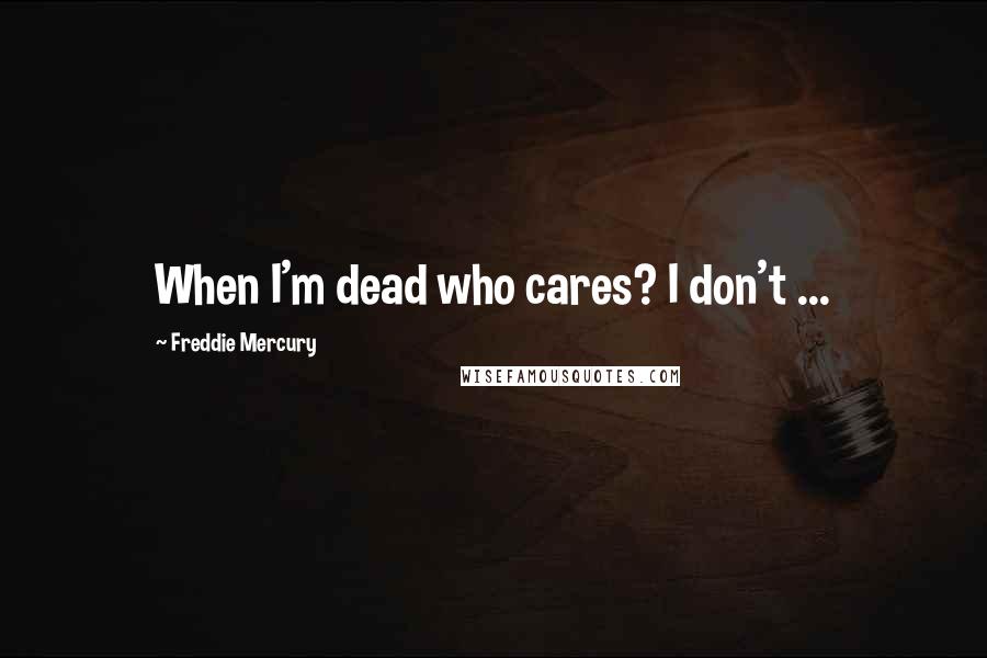 Freddie Mercury Quotes: When I'm dead who cares? I don't ...