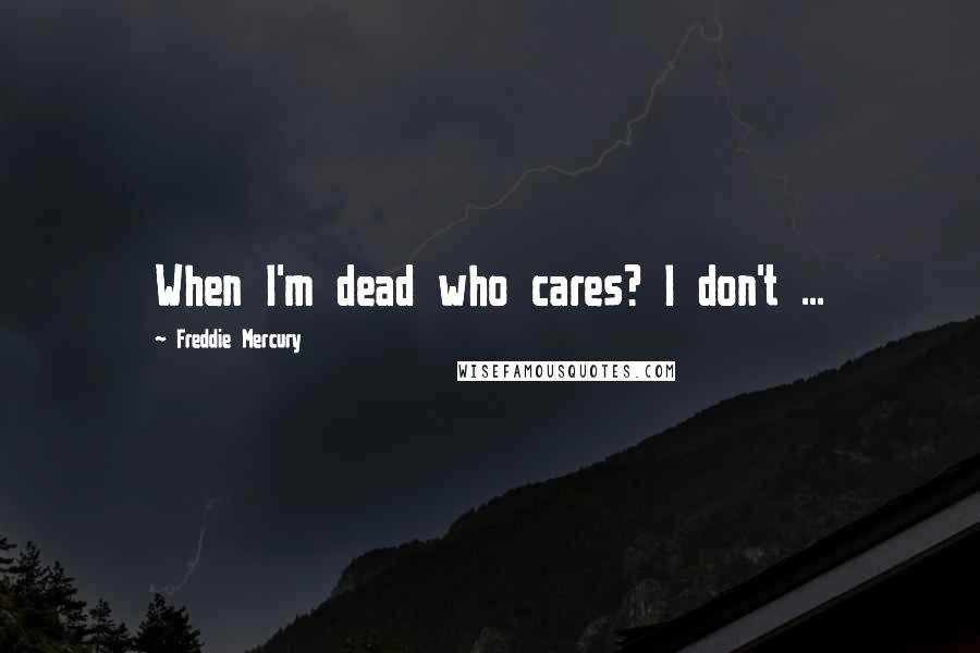 Freddie Mercury Quotes: When I'm dead who cares? I don't ...
