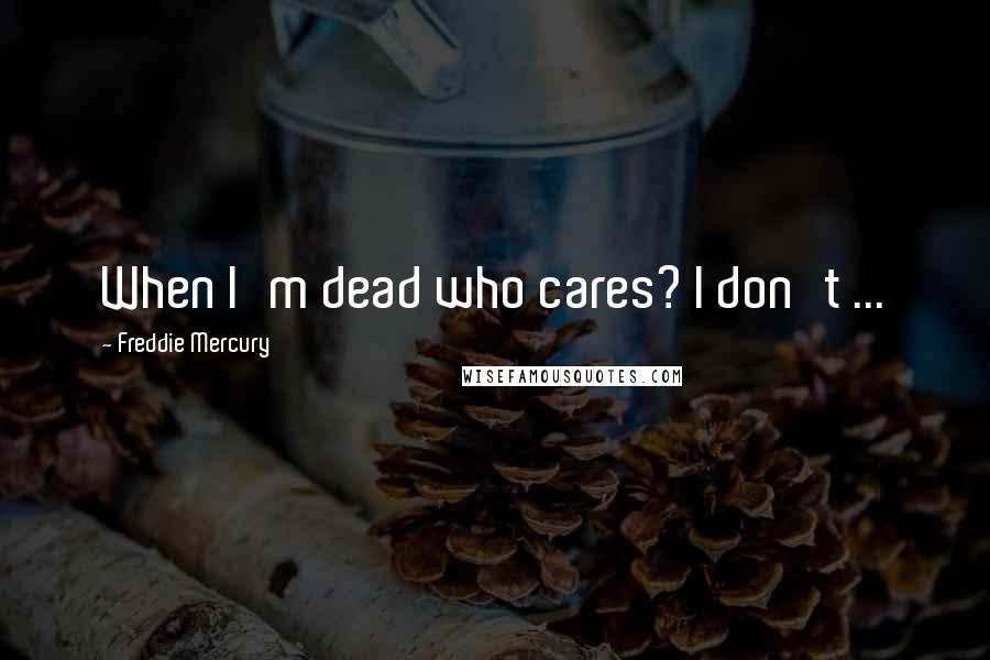 Freddie Mercury Quotes: When I'm dead who cares? I don't ...