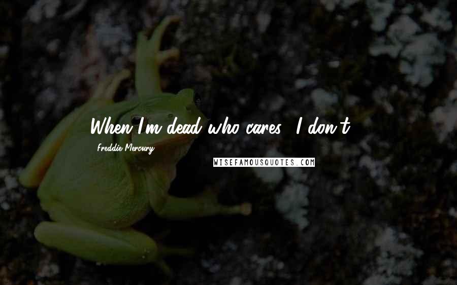 Freddie Mercury Quotes: When I'm dead who cares? I don't ...