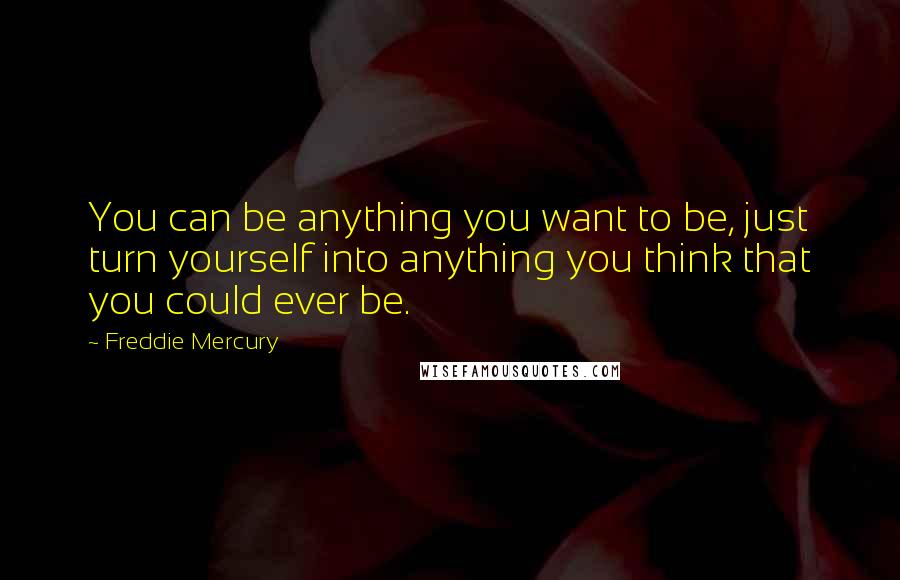 Freddie Mercury Quotes: You can be anything you want to be, just turn yourself into anything you think that you could ever be.