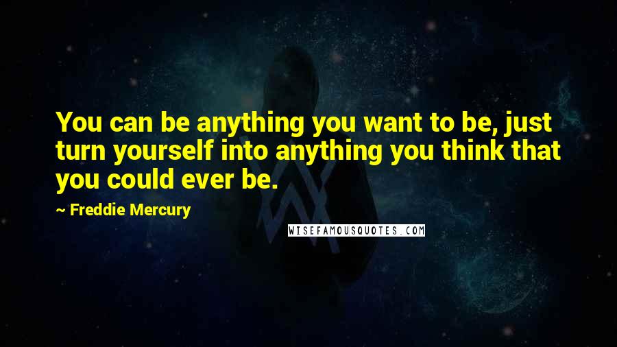 Freddie Mercury Quotes: You can be anything you want to be, just turn yourself into anything you think that you could ever be.