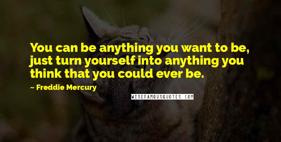 Freddie Mercury Quotes: You can be anything you want to be, just turn yourself into anything you think that you could ever be.