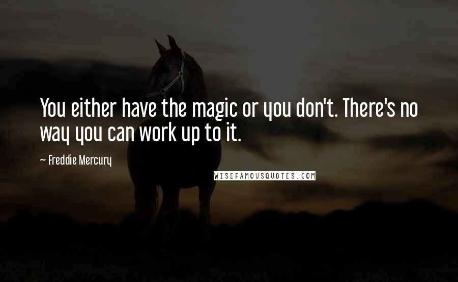 Freddie Mercury Quotes: You either have the magic or you don't. There's no way you can work up to it.