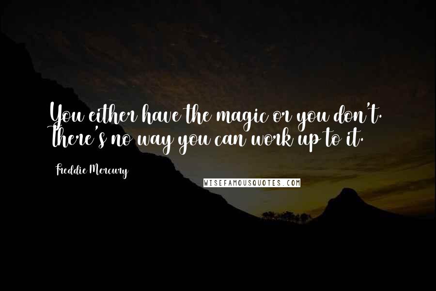 Freddie Mercury Quotes: You either have the magic or you don't. There's no way you can work up to it.