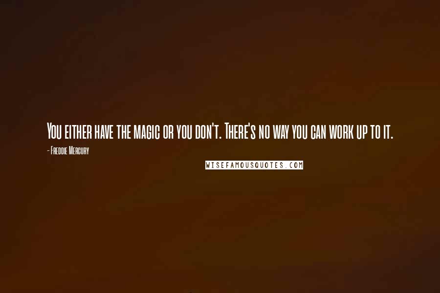 Freddie Mercury Quotes: You either have the magic or you don't. There's no way you can work up to it.