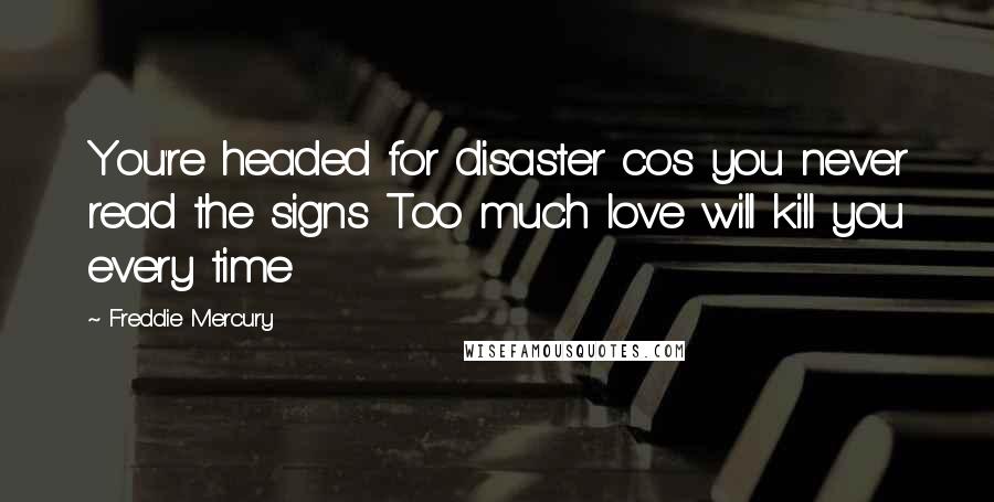 Freddie Mercury Quotes: You're headed for disaster cos you never read the signs Too much love will kill you every time