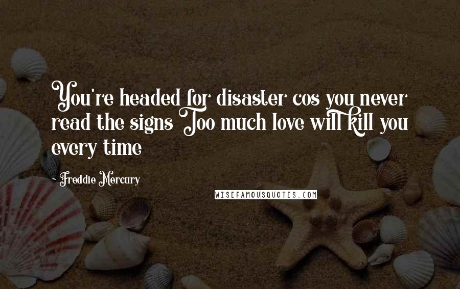 Freddie Mercury Quotes: You're headed for disaster cos you never read the signs Too much love will kill you every time