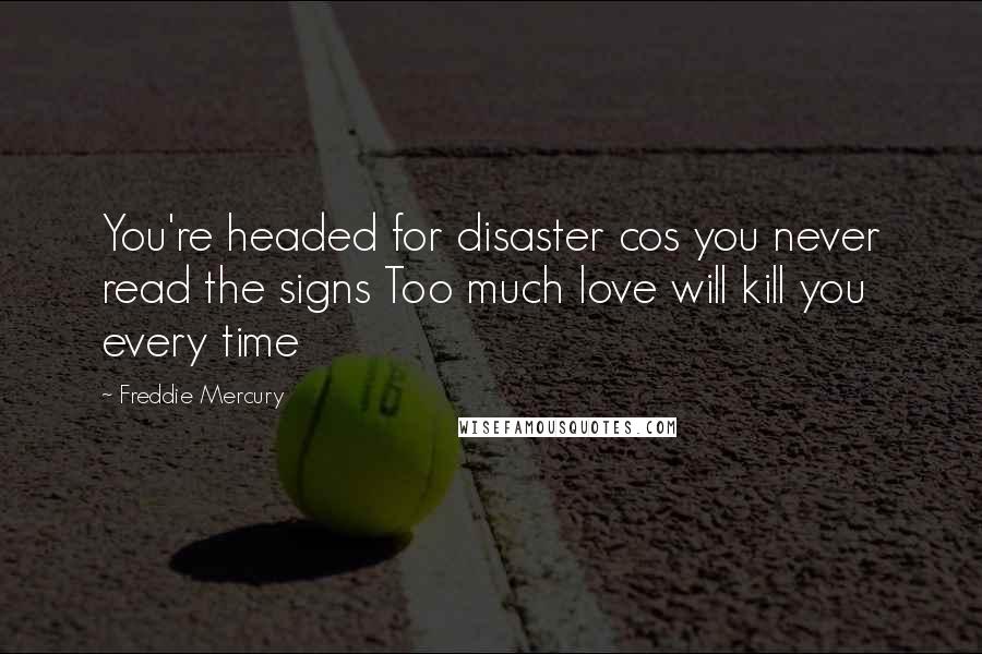 Freddie Mercury Quotes: You're headed for disaster cos you never read the signs Too much love will kill you every time