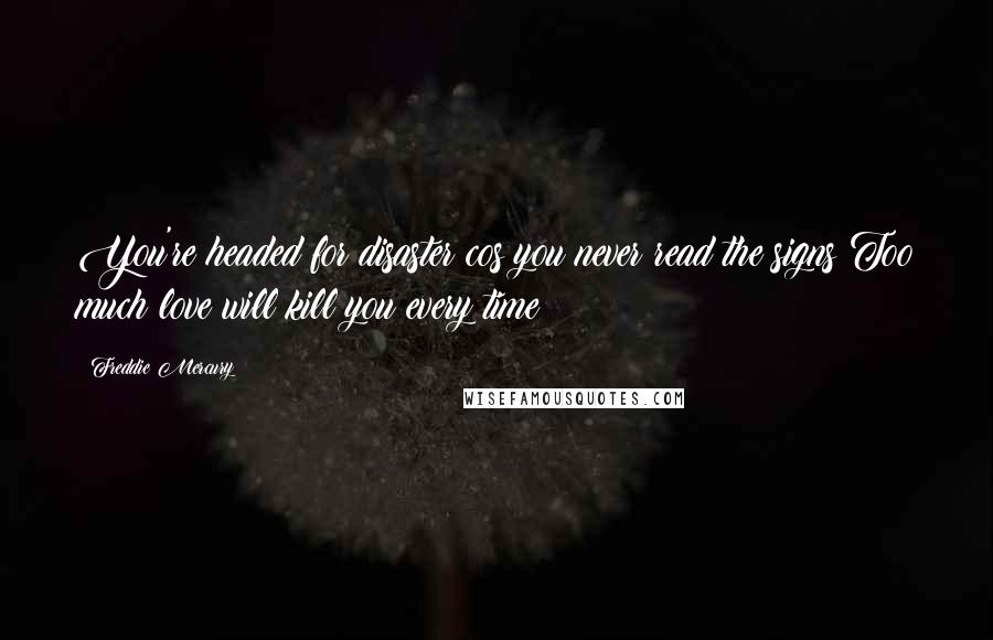 Freddie Mercury Quotes: You're headed for disaster cos you never read the signs Too much love will kill you every time