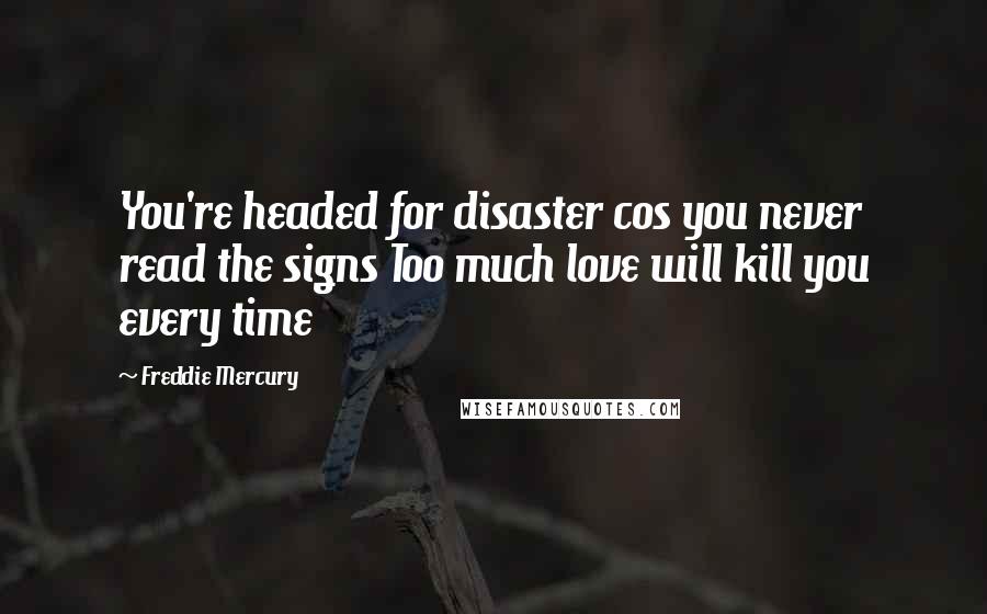 Freddie Mercury Quotes: You're headed for disaster cos you never read the signs Too much love will kill you every time