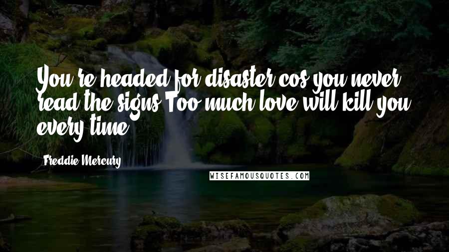 Freddie Mercury Quotes: You're headed for disaster cos you never read the signs Too much love will kill you every time
