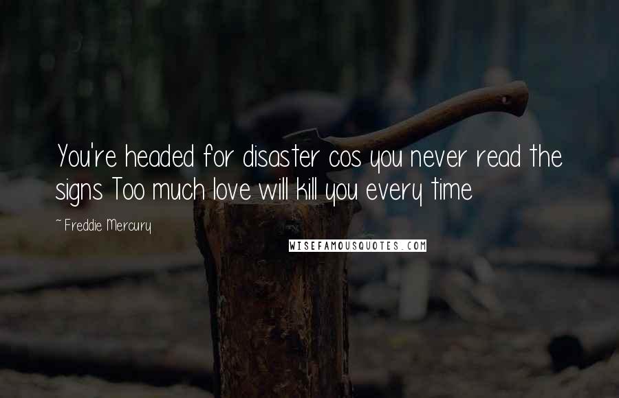 Freddie Mercury Quotes: You're headed for disaster cos you never read the signs Too much love will kill you every time