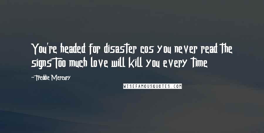 Freddie Mercury Quotes: You're headed for disaster cos you never read the signs Too much love will kill you every time