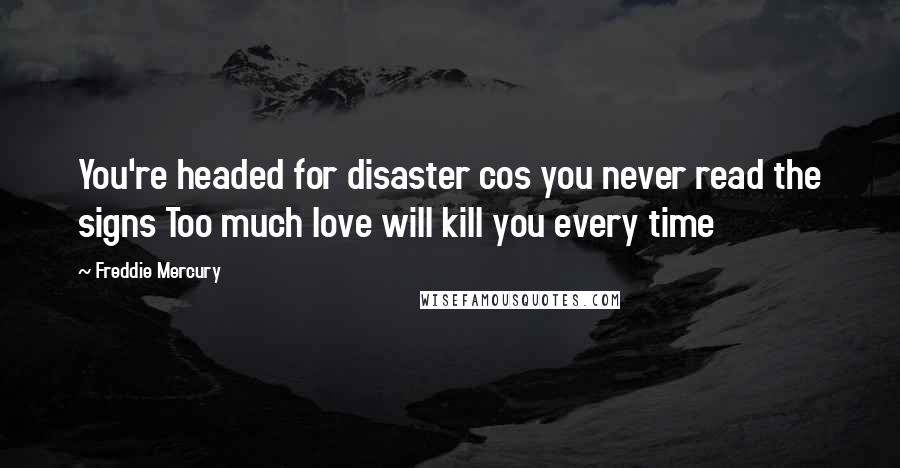 Freddie Mercury Quotes: You're headed for disaster cos you never read the signs Too much love will kill you every time