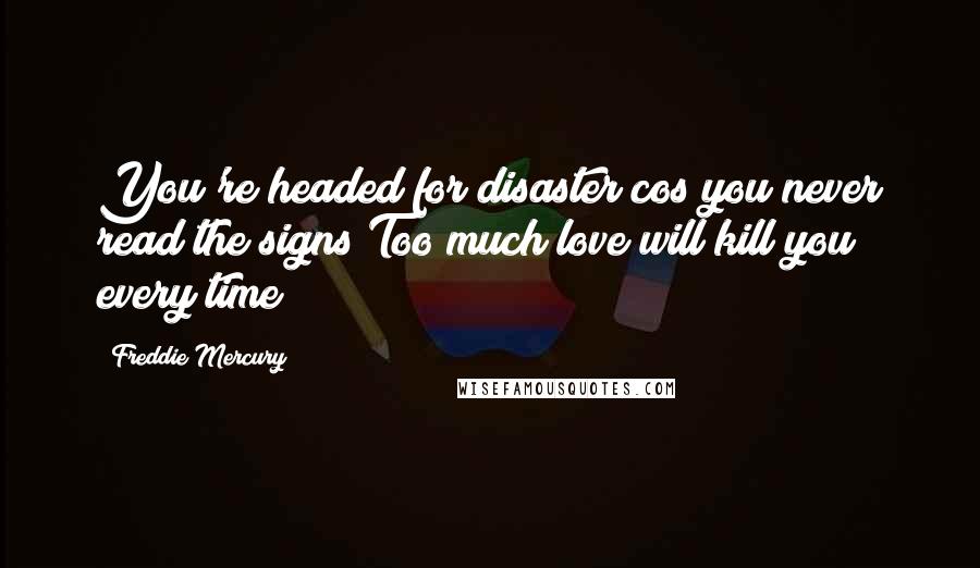 Freddie Mercury Quotes: You're headed for disaster cos you never read the signs Too much love will kill you every time