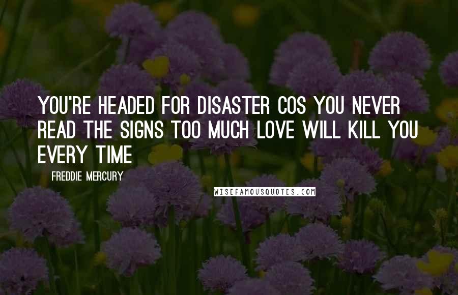 Freddie Mercury Quotes: You're headed for disaster cos you never read the signs Too much love will kill you every time