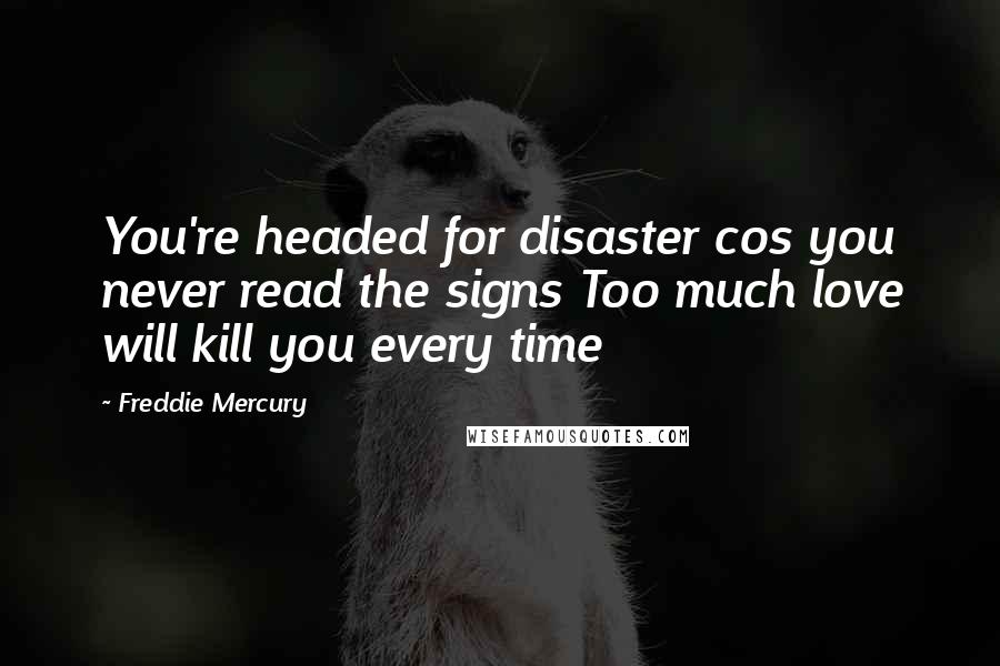 Freddie Mercury Quotes: You're headed for disaster cos you never read the signs Too much love will kill you every time