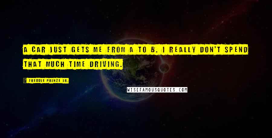 Freddie Prinze Jr. Quotes: A car just gets me from A to B. I really don't spend that much time driving.
