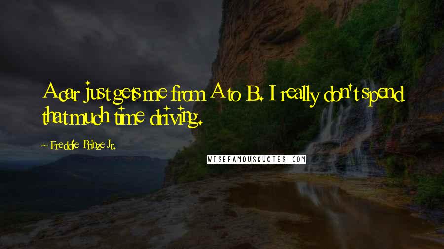 Freddie Prinze Jr. Quotes: A car just gets me from A to B. I really don't spend that much time driving.