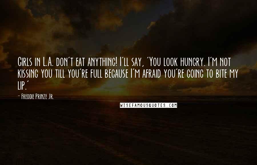 Freddie Prinze Jr. Quotes: Girls in L.A. don't eat anything! I'll say, 'You look hungry. I'm not kissing you till you're full because I'm afraid you're going to bite my lip.'