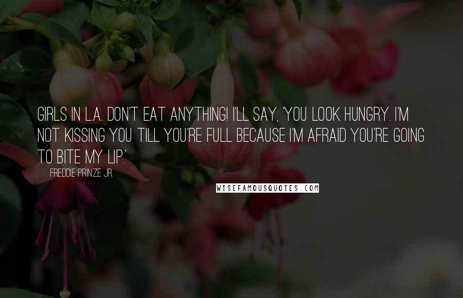 Freddie Prinze Jr. Quotes: Girls in L.A. don't eat anything! I'll say, 'You look hungry. I'm not kissing you till you're full because I'm afraid you're going to bite my lip.'