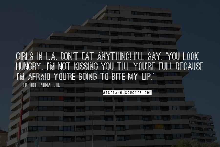 Freddie Prinze Jr. Quotes: Girls in L.A. don't eat anything! I'll say, 'You look hungry. I'm not kissing you till you're full because I'm afraid you're going to bite my lip.'