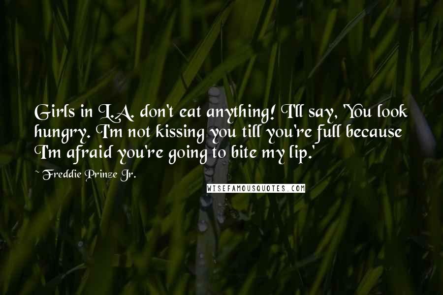 Freddie Prinze Jr. Quotes: Girls in L.A. don't eat anything! I'll say, 'You look hungry. I'm not kissing you till you're full because I'm afraid you're going to bite my lip.'