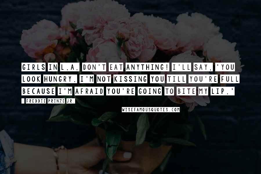 Freddie Prinze Jr. Quotes: Girls in L.A. don't eat anything! I'll say, 'You look hungry. I'm not kissing you till you're full because I'm afraid you're going to bite my lip.'